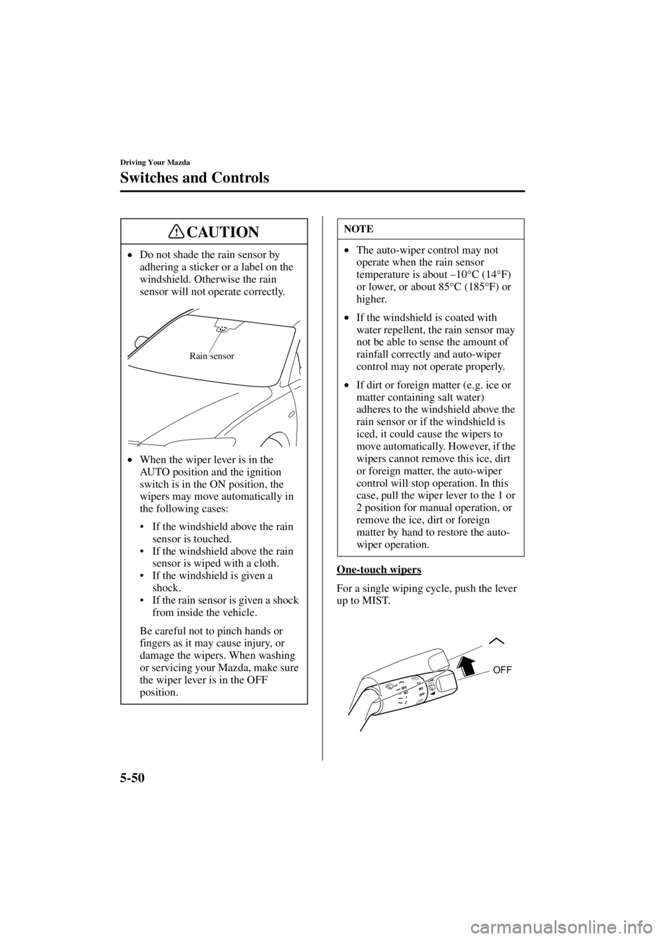 MAZDA MODEL 3 5-DOOR 2004  Owners Manual 5-50
Driving Your Mazda
Switches and Controls
Form No. 8S18-EA-03I
One-touch wipers
For a single wiping cycle, push the lever 
up to MIST.
•
Do not shade the rain sensor by 
adhering a sticker or a 