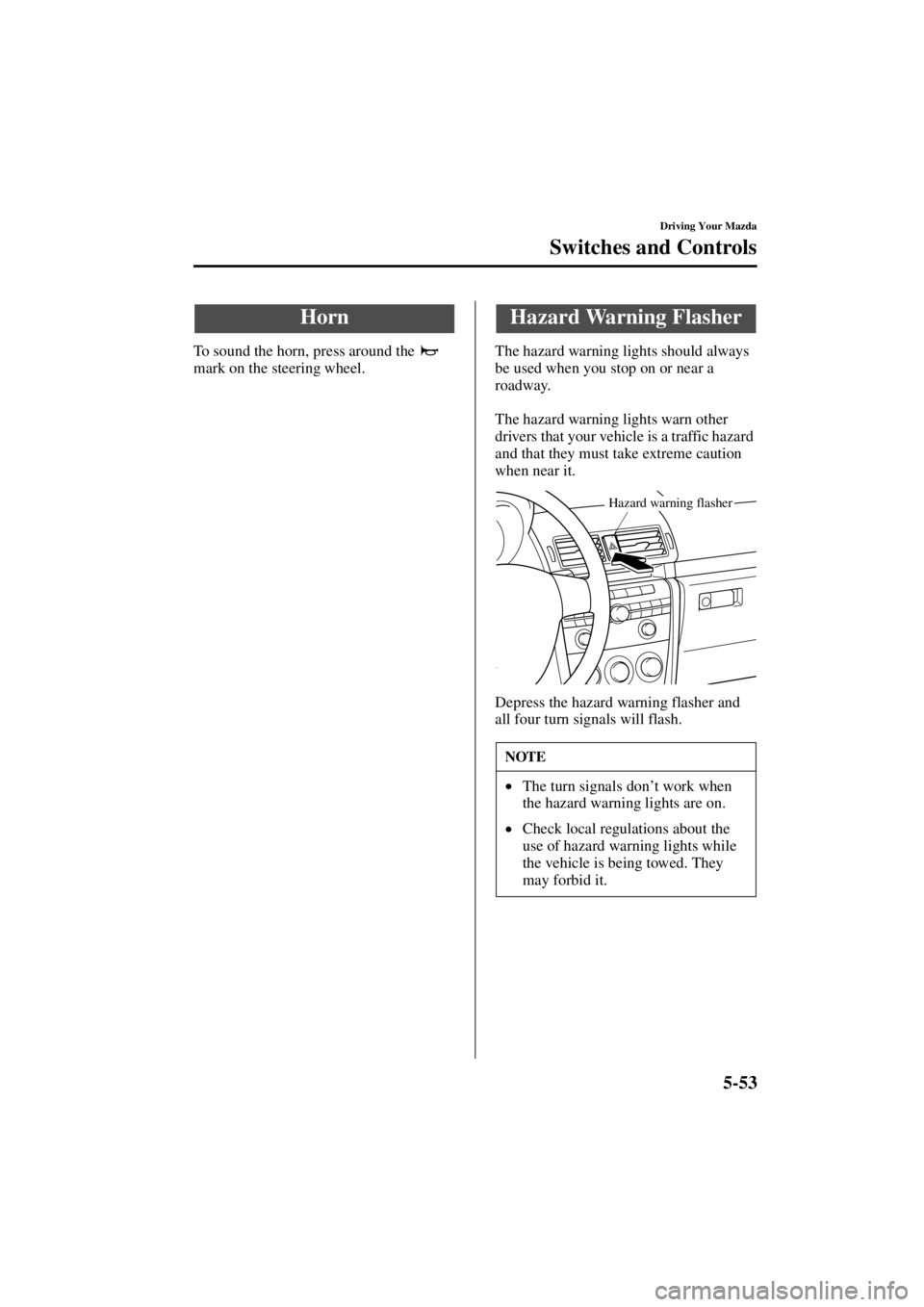 MAZDA MODEL 3 4-DOOR 2004  Owners Manual 5-53
Driving Your Mazda
Switches and Controls
Form No. 8S18-EA-03I
To sound the horn, press around the   
mark on the steering wheel.The hazard warning lights should always 
be used when you stop on o