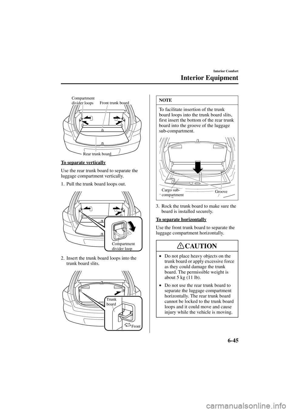MAZDA MODEL 3 5-DOOR 2004 User Guide 6-45
Interior Comfort
Interior Equipment
Form No. 8S18-EA-03I
To separate vertically
Use the rear trunk board to separate the 
luggage compartment vertically.
1. Pull the trunk board loops out.
2. Ins
