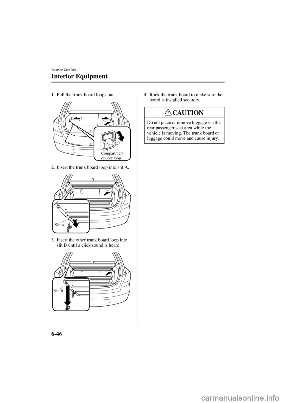 MAZDA MODEL 3 5-DOOR 2004 User Guide 6-46
Interior Comfort
Interior Equipment
Form No. 8S18-EA-03I
1. Pull the trunk board loops out.
2. Insert the trunk board loop into slit A.
3. Insert the other trunk board loop into slit B until a cl