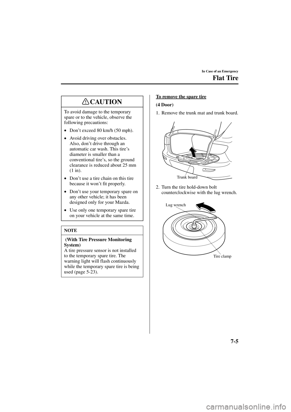 MAZDA MODEL 3 5-DOOR 2004  Owners Manual 7-5
In Case of an Emergency
Flat Tire
Form No. 8S18-EA-03I
To remove the spare tire
(4 Door)
1. Remove the trunk mat and trunk board.
2. Turn the tire hold-down bolt counterclockwise with the lug wren