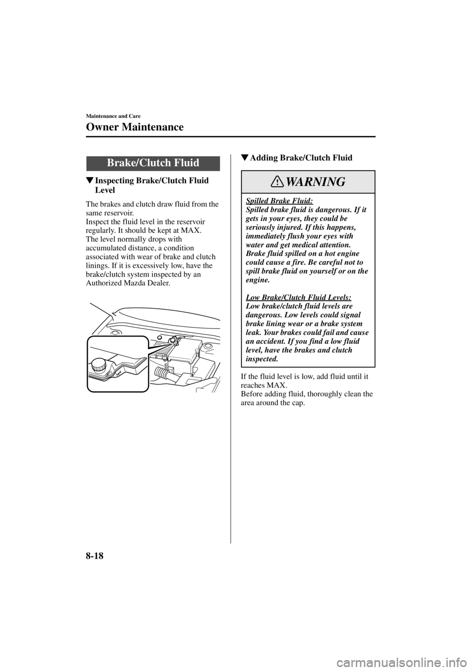 MAZDA MODEL 3 4-DOOR 2004  Owners Manual 8-18
Maintenance and Care
Owner Maintenance
Form No. 8S18-EA-03I
Inspecting Brake/Clutch Fluid 
Level
The brakes and clutch draw fluid from the 
same reservoir.
Inspect the fluid level in the reservo