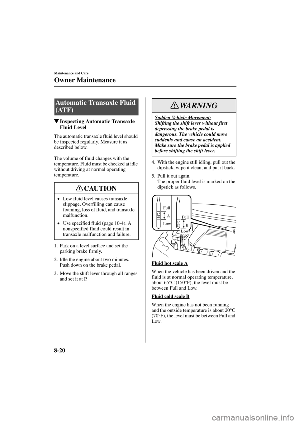 MAZDA MODEL 3 5-DOOR 2004  Owners Manual 8-20
Maintenance and Care
Owner Maintenance
Form No. 8S18-EA-03I
Inspecting Automatic Transaxle 
Fluid Level
The automatic transaxle fluid level should 
be inspected regularly. Measure it as 
describ