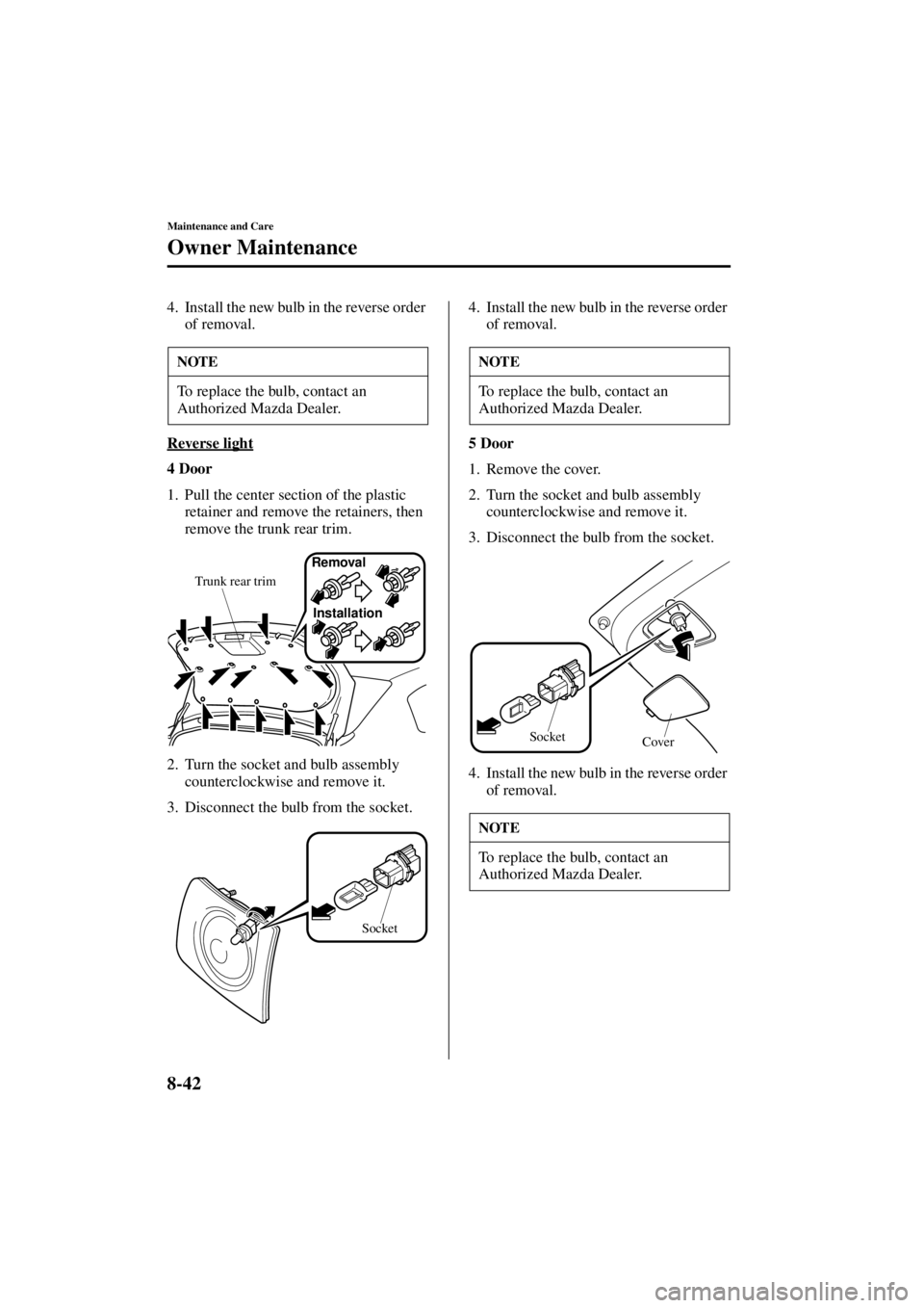 MAZDA MODEL 3 5-DOOR 2004 User Guide 8-42
Maintenance and Care
Owner Maintenance
Form No. 8S18-EA-03I
4. Install the new bulb in the reverse order of removal.
Reverse light
4 Door
1. Pull the center section of the plastic  retainer and r