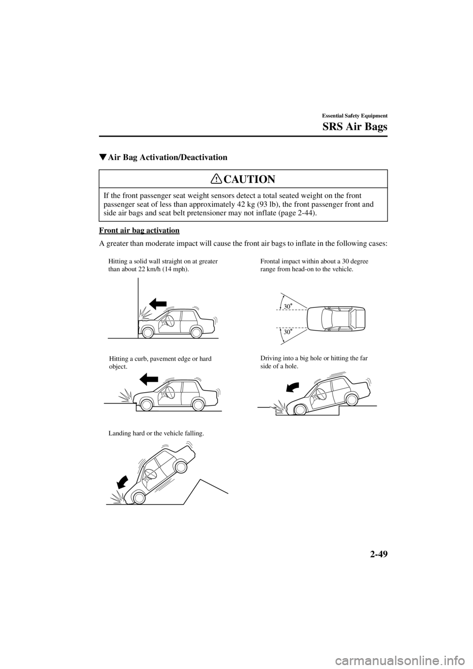 MAZDA MODEL 3 5-DOOR 2004 User Guide 2-49
Essential Safety Equipment
SRS Air Bags
Form No. 8S18-EA-03I
Air Bag Activation/Deactivation
Front air bag activation
A greater than moderate impact will cause the front air bags to inflate in t