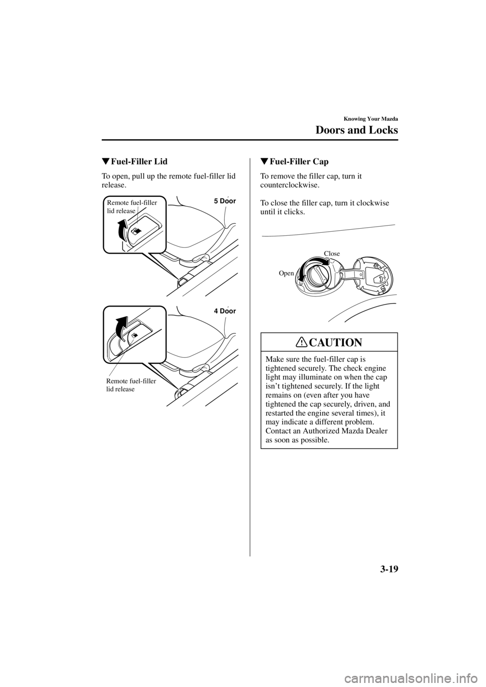 MAZDA MODEL 3 5-DOOR 2004 Owners Guide 3-19
Knowing Your Mazda
Doors and Locks
Form No. 8S18-EA-03I
Fuel-Filler Lid
To open, pull up the remote fuel-filler lid 
release.
 Fuel-Filler Cap
To remove the filler cap, turn it 
counterclockwis