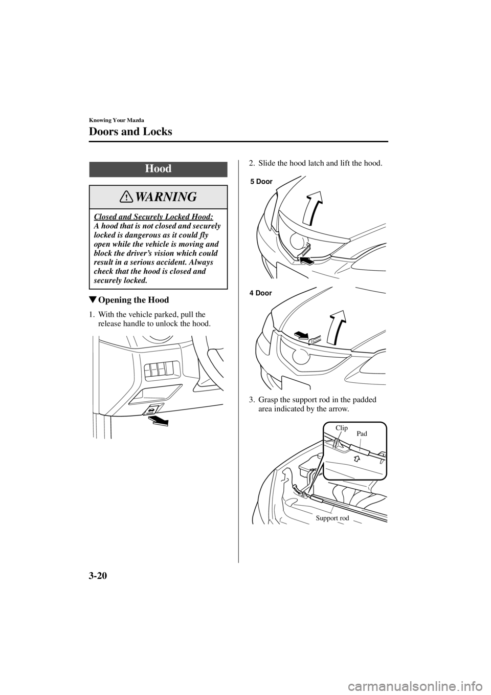 MAZDA MODEL 3 4-DOOR 2004 Owners Guide 3-20
Knowing Your Mazda
Doors and Locks
Form No. 8S18-EA-03I
Opening the Hood
1. With the vehicle parked, pull the 
release handle to unlock the hood. 2. Slide the hood latch and lift the hood.
3. Gr