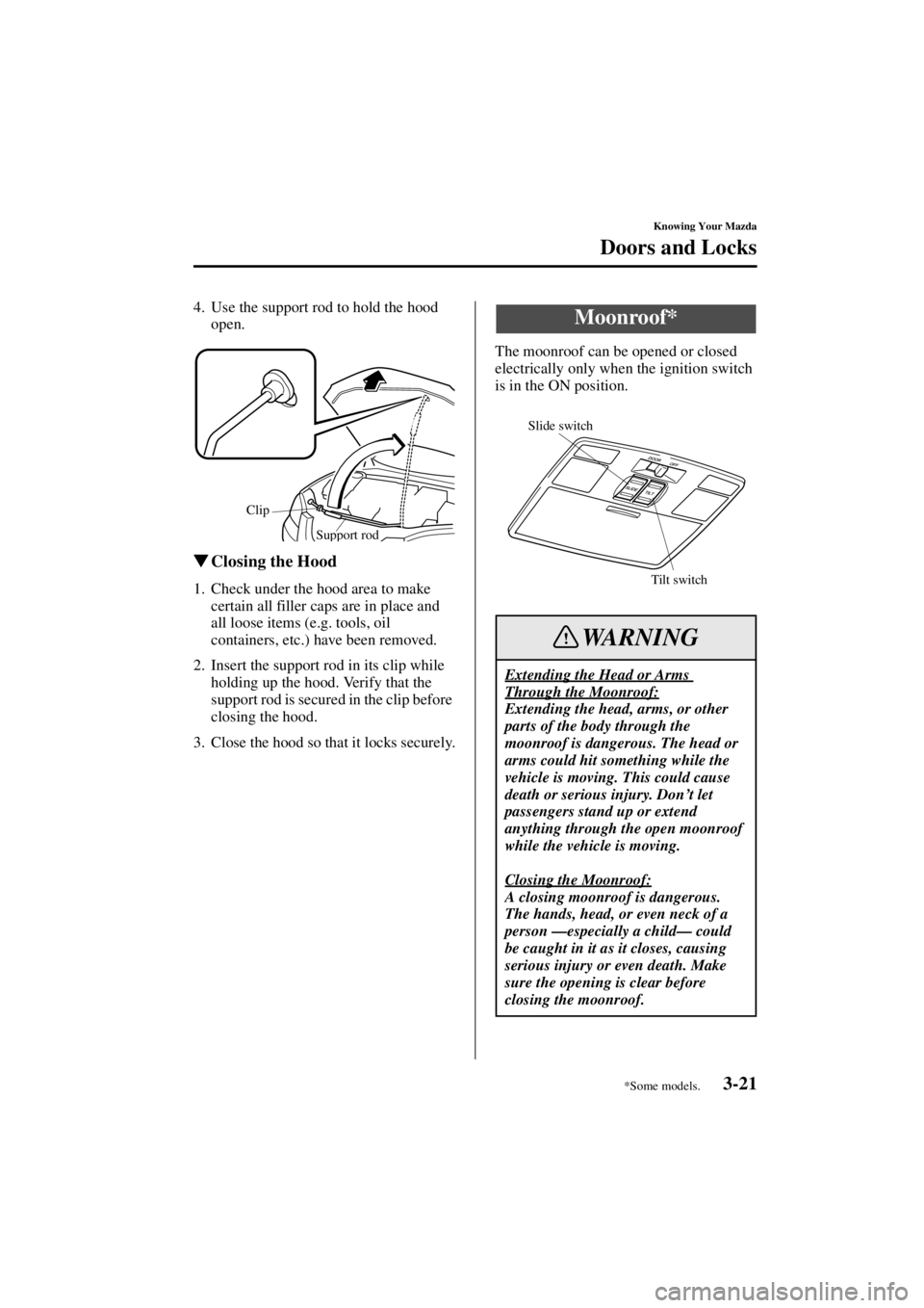 MAZDA MODEL 3 4-DOOR 2004 Service Manual 3-21
Knowing Your Mazda
Doors and Locks
Form No. 8S18-EA-03I
4. Use the support rod to hold the hood open.
Closing the Hood
1. Check under the hood area to make 
certain all filler caps are in place 