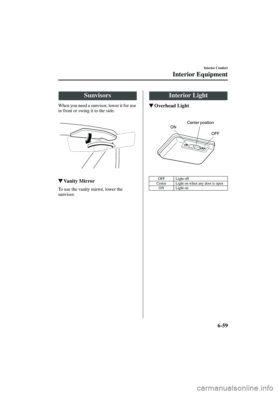 MAZDA MODEL MX-5 MIATA 2004  Owners Manual 6-59
Interior Comfort
Form No. 8S15-EA-03G
Interior Equipment
When you need a sunvisor, lower it for use 
in front or swing it to the side.
Va n i t y  M i r r o r
To use the vanity mirror, lower the