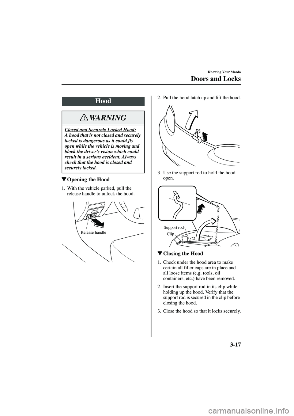 MAZDA MODEL MX-5 MIATA 2004  Owners Manual 3-17
Knowing Your Mazda
Doors and Locks
Form No. 8S15-EA-03G
Opening the Hood
1. With the vehicle parked, pull the 
release handle to unlock the hood. 2. Pull the hood latch up and lift the hood.
3. 
