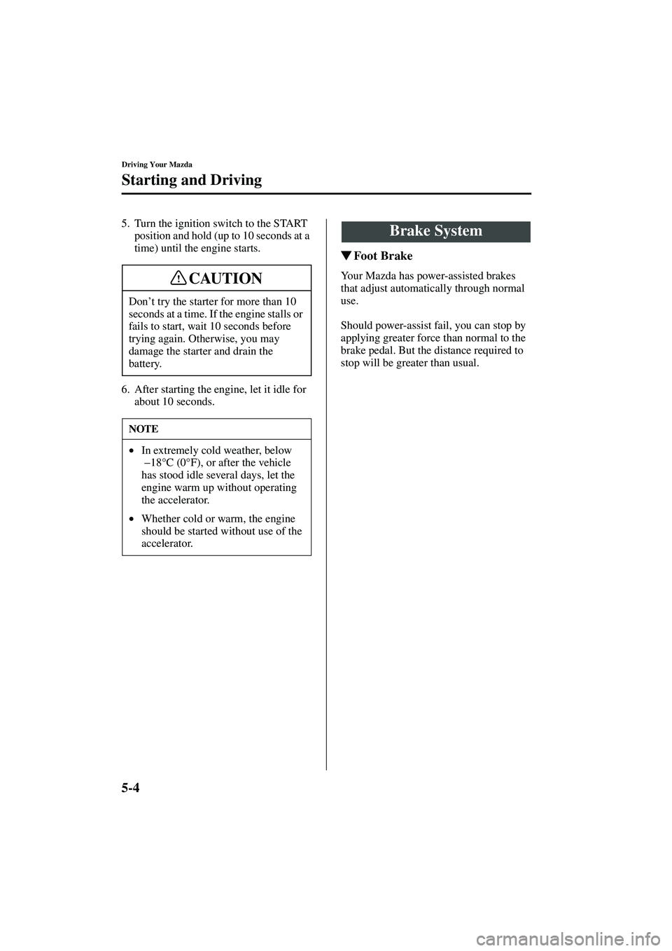 MAZDA MODEL MX-5 MIATA 2004  Owners Manual 5-4
Driving Your Mazda
Starting and Driving
Form No. 8S15-EA-03G
5. Turn the ignition switch to the START position and hold (up to 10 seconds at a 
time) until the engine starts.
6. After starting the