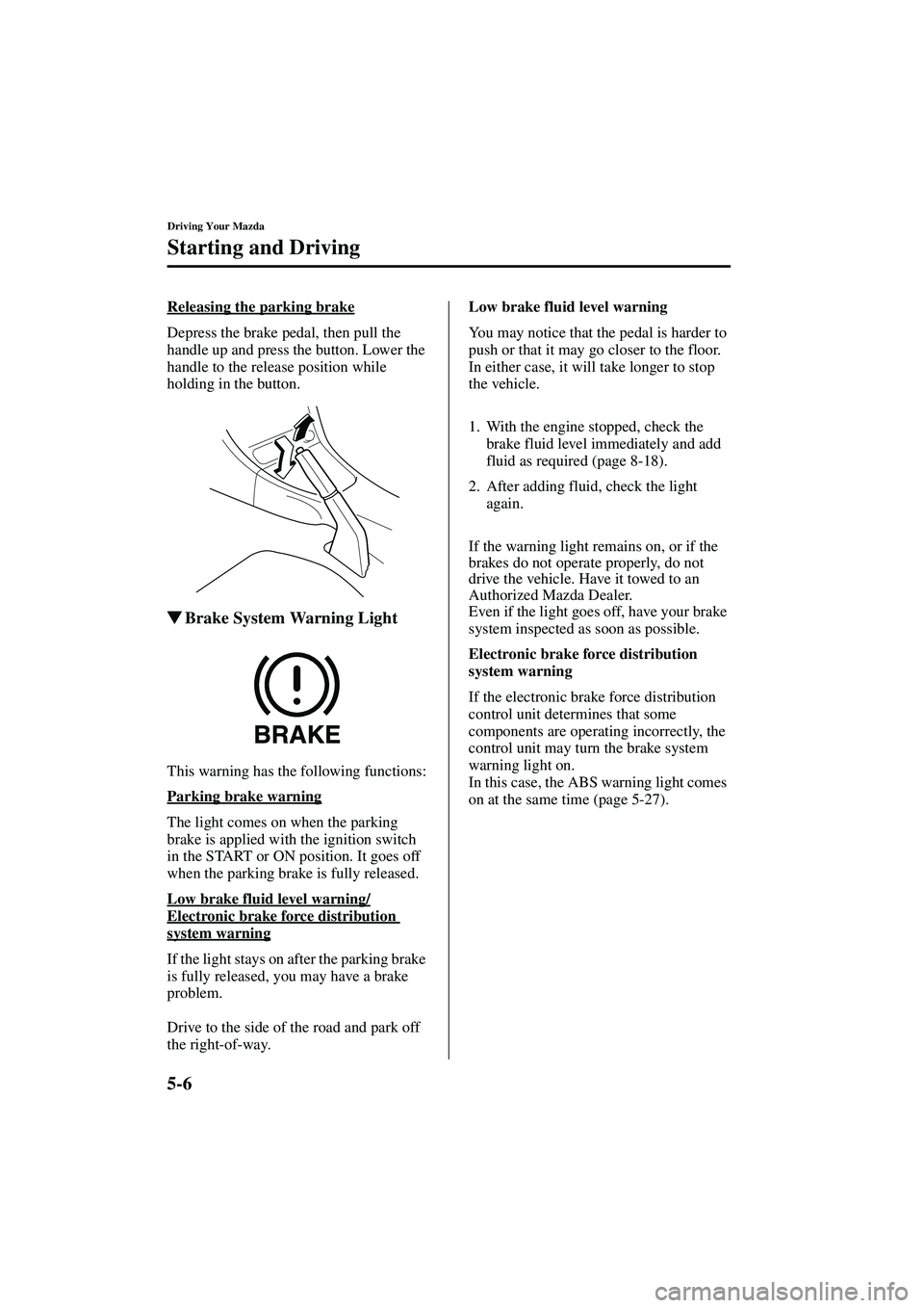 MAZDA MODEL MX-5 MIATA 2004  Owners Manual 5-6
Driving Your Mazda
Starting and Driving
Form No. 8S15-EA-03G
Releasing the parking brake
Depress the brake pedal, then pull the 
handle up and press the button. Lower the 
handle to the release po