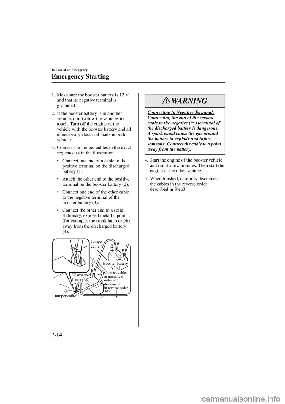 MAZDA MODEL SPEED MX-5 MIATA 2004  Owners Manual 7-14
In Case of an Emergency
Emergency Starting
Form No. 8T02-EA-03L
1. Make sure the booster battery is 12 V and that its negative terminal is 
grounded.
2. If the booster battery is in another  vehi