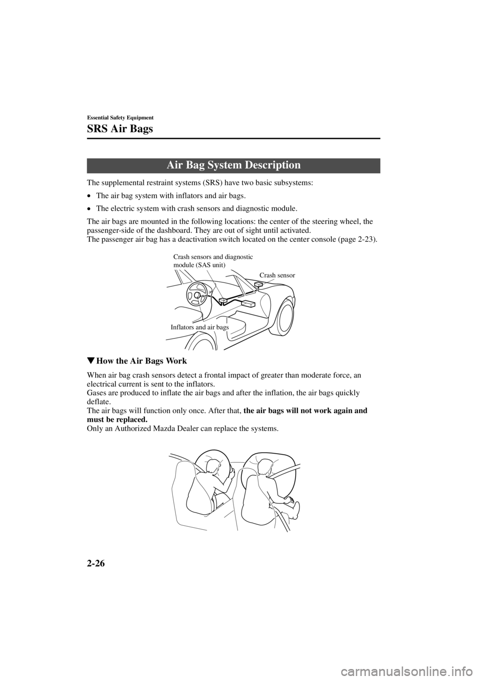 MAZDA MODEL SPEED MX-5 MIATA 2004 Owners Guide 2-26
Essential Safety Equipment
SRS Air Bags
Form No. 8T02-EA-03L
The supplemental restraint systems (SRS) have two basic subsystems:
•The air bag system with inflators and air bags.
• The electri