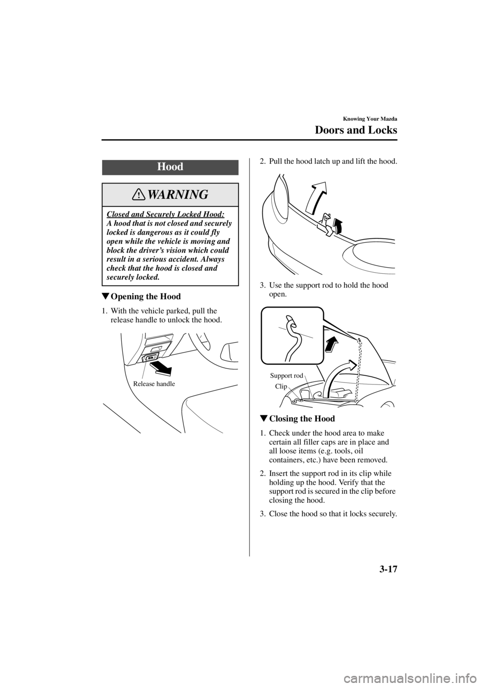MAZDA MODEL SPEED MX-5 MIATA 2004  Owners Manual 3-17
Knowing Your Mazda
Doors and Locks
Form No. 8T02-EA-03L
Opening the Hood
1. With the vehicle parked, pull the 
release handle to unlock the hood. 2. Pull the hood latch up and lift the hood.
3. 