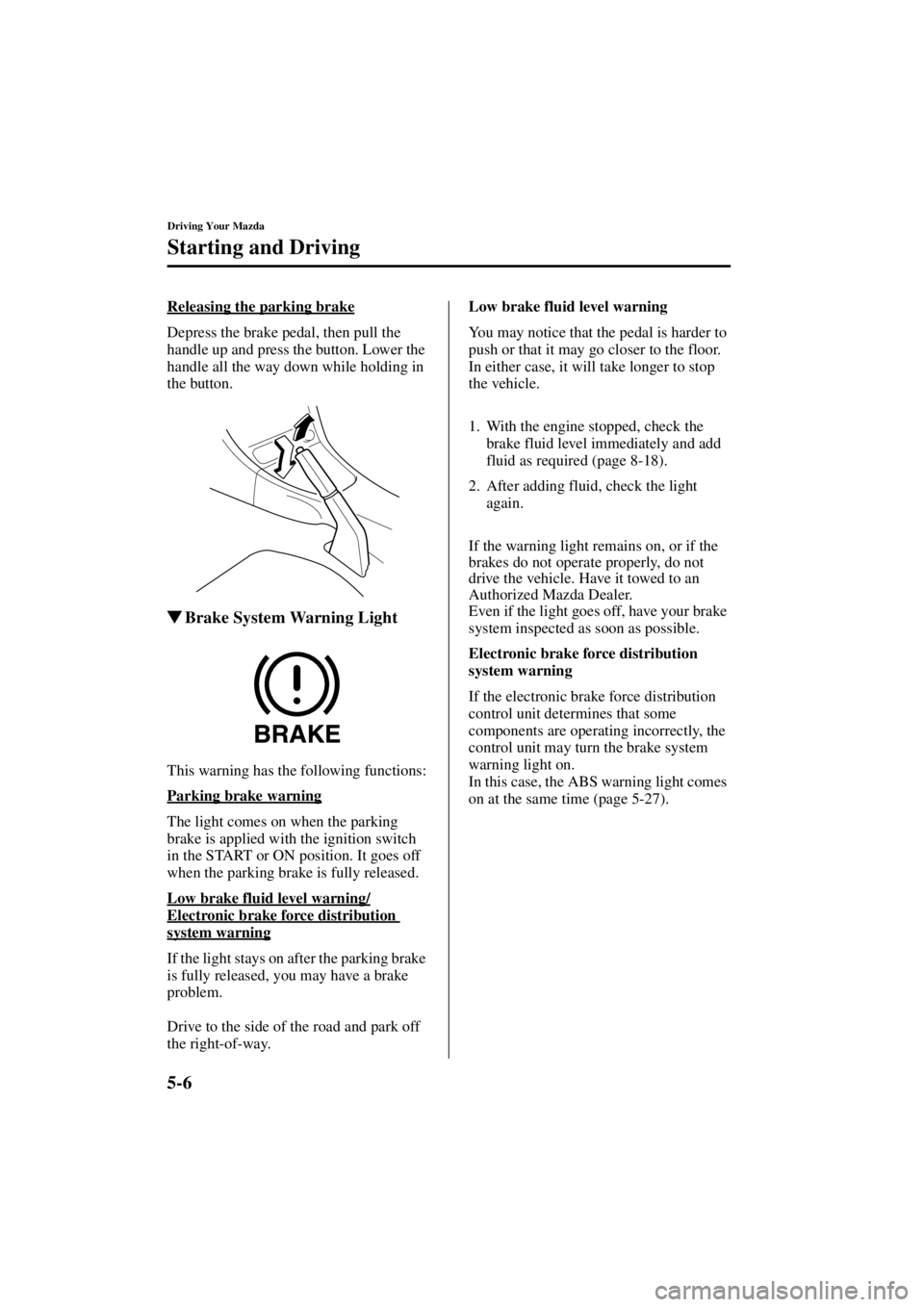 MAZDA MODEL SPEED MX-5 MIATA 2004  Owners Manual 5-6
Driving Your Mazda
Starting and Driving
Form No. 8T02-EA-03L
Releasing the parking brake
Depress the brake pedal, then pull the 
handle up and press the button. Lower the 
handle all the way down 