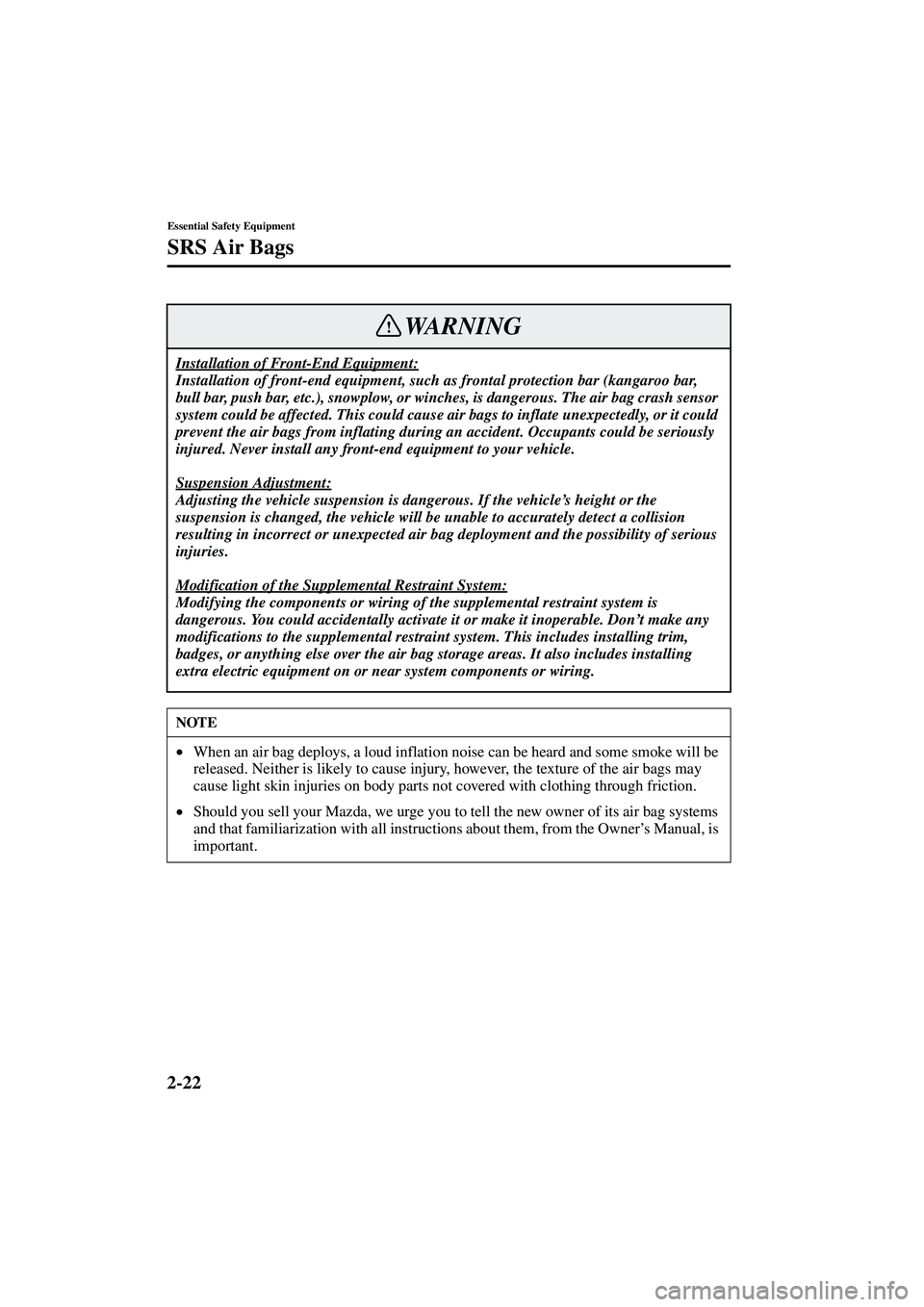 MAZDA MODEL MX-5 MIATA 2003  Owners Manual 2-22
Essential Safety Equipment
SRS Air Bags
Form No. 8R09-EA-02G
Installation of Front-End Equipment:
Installation of front-end equipment, such as frontal protection bar (kangaroo bar, 
bull bar, pus