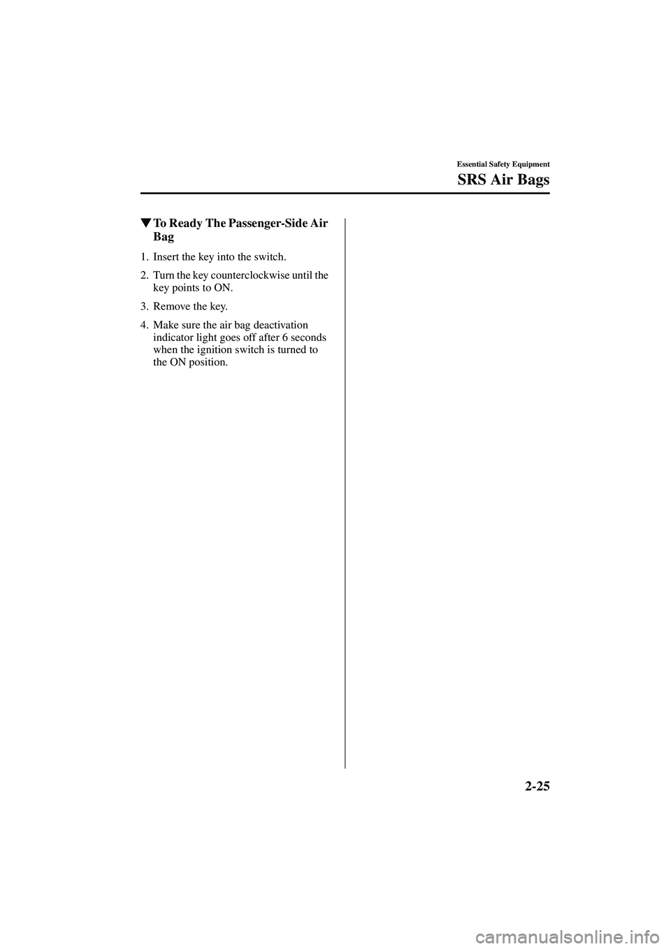 MAZDA MODEL MX-5 MIATA 2003  Owners Manual 2-25
Essential Safety Equipment
SRS Air Bags
Form No. 8R09-EA-02G
To Ready The Passenger-Side Air 
Bag
1. Insert the key into the switch.
2. Turn the key counterclockwise until the 
key points to ON.