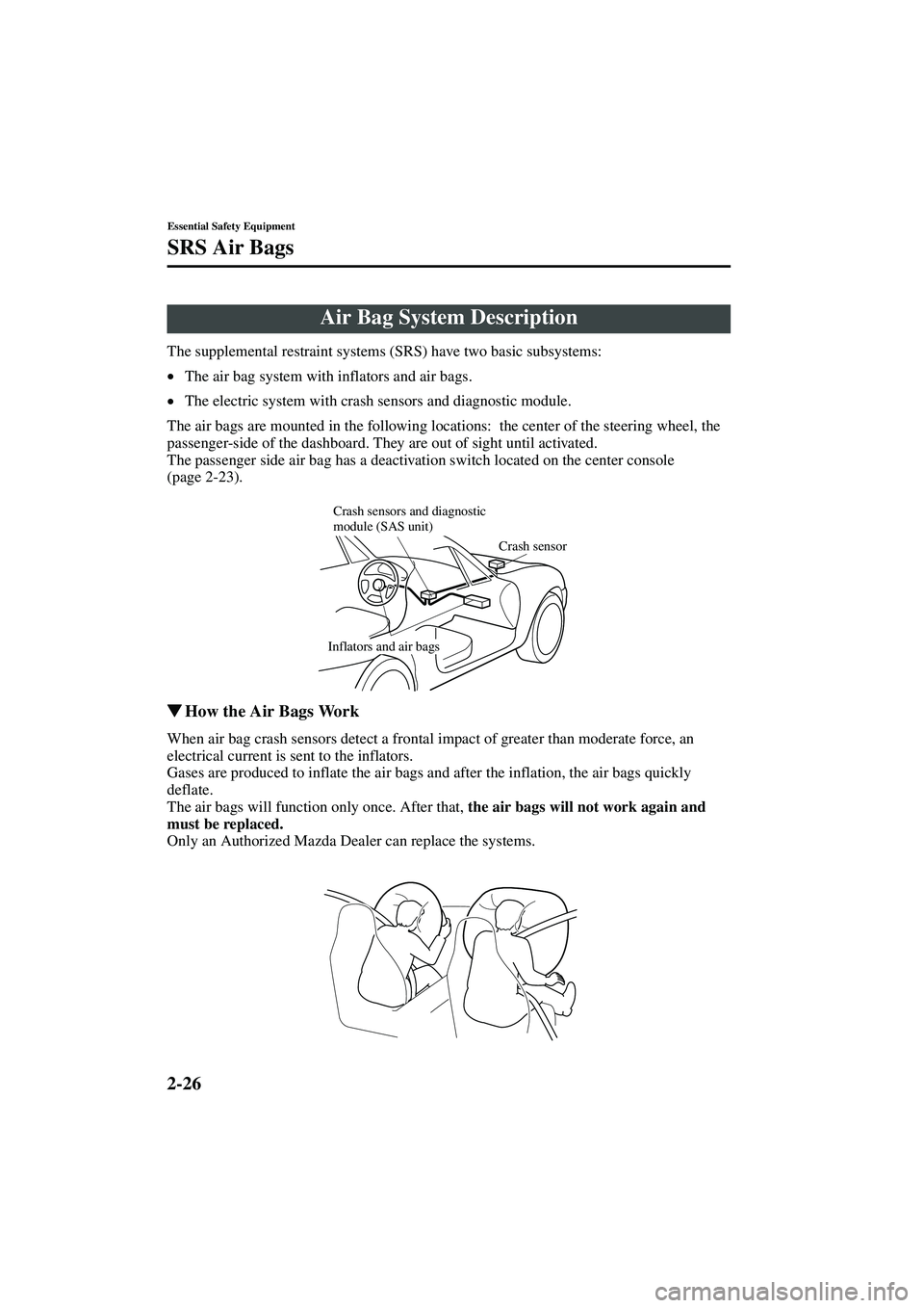 MAZDA MODEL MX-5 MIATA 2003 Owners Guide 2-26
Essential Safety Equipment
SRS Air Bags
Form No. 8R09-EA-02G
The supplemental restraint systems (SRS) have two basic subsystems:
•The air bag system with inflators and air bags.
• The electri