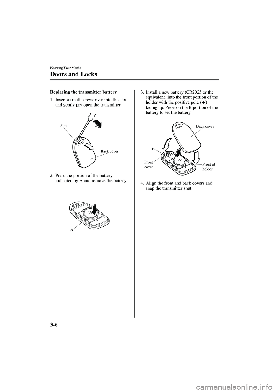 MAZDA MODEL MX-5 MIATA 2003 Service Manual 3-6
Knowing Your Mazda
Doors and Locks
Form No. 8R09-EA-02G
Replacing the transmitter battery
1. Insert a small screwdriver into the slot and gently pry open the transmitter.
2. Press the portion of t