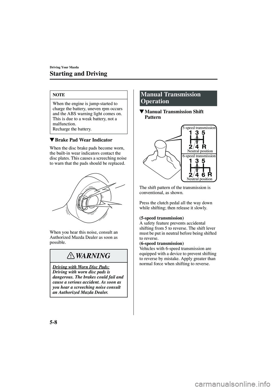 MAZDA MODEL MX-5 MIATA 2003  Owners Manual 5-8
Driving Your Mazda
Starting and Driving
Form No. 8R09-EA-02G
Brake Pad Wear Indicator
When the disc brake pads become worn, 
the built-in wear indicators contact the 
disc plates. This causes a s