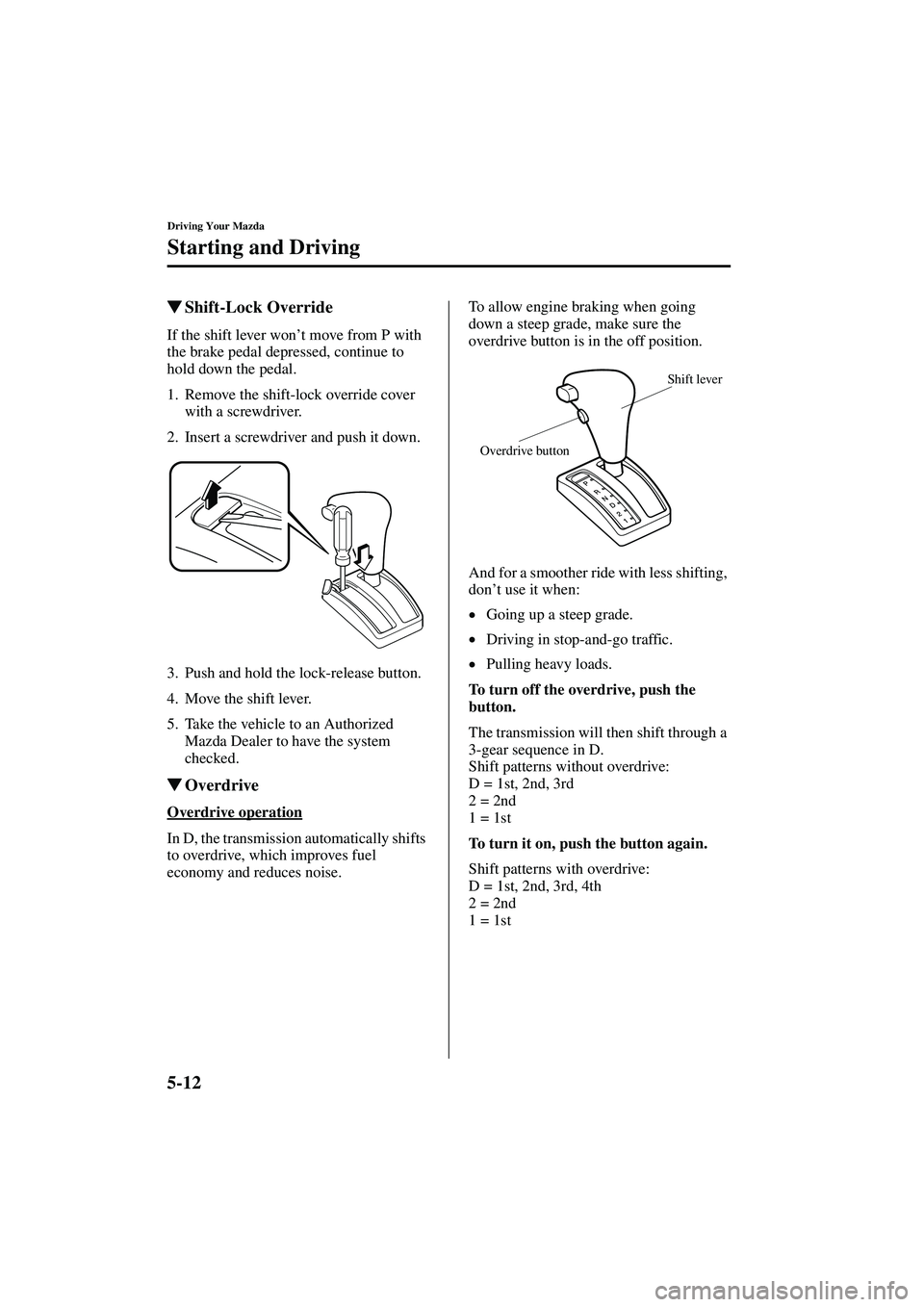 MAZDA MODEL MX-5 MIATA 2003  Owners Manual 5-12
Driving Your Mazda
Starting and Driving
Form No. 8R09-EA-02G
Shift-Lock Override
If the shift lever won
’t move from P with 
the brake pedal depressed, continue to 
hold down the pedal.
1. Rem