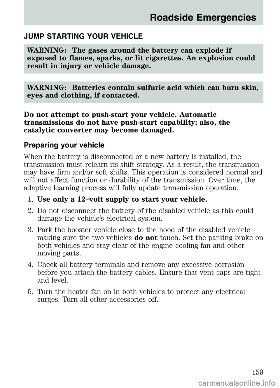 MAZDA MODEL B4000 2003  Owners Manual JUMP STARTING YOUR VEHICLEWARNING: The gases around the battery can explode if
exposed to flames, sparks, or lit cigarettes. An explosion could
result in injury or vehicle damage.
WARNING: Batteries c