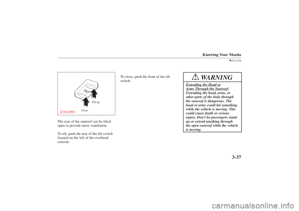 MAZDA MODEL 626 2001  Owners Manual Form No. 8P95-EA-00G
Knowing Your Mazda
3-37
CloseTilt up
J25A2091The rear of the sunroof can be tilted
open to provide more ventilation.
To tilt, push the rear of the tilt switch
located on the left 