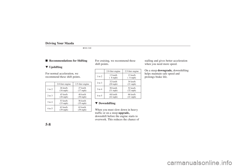 MAZDA MODEL 626 2001 Owners Manual Form No. 8P95-EA-00G
Driving Your Mazda5-8
044-3AE
 Recommendations for Shifting
 Upshifting
For normal acceleration, we
recommend these shift points.
2.0-liter engine
2.5-liter engine
1 to 2
26 km