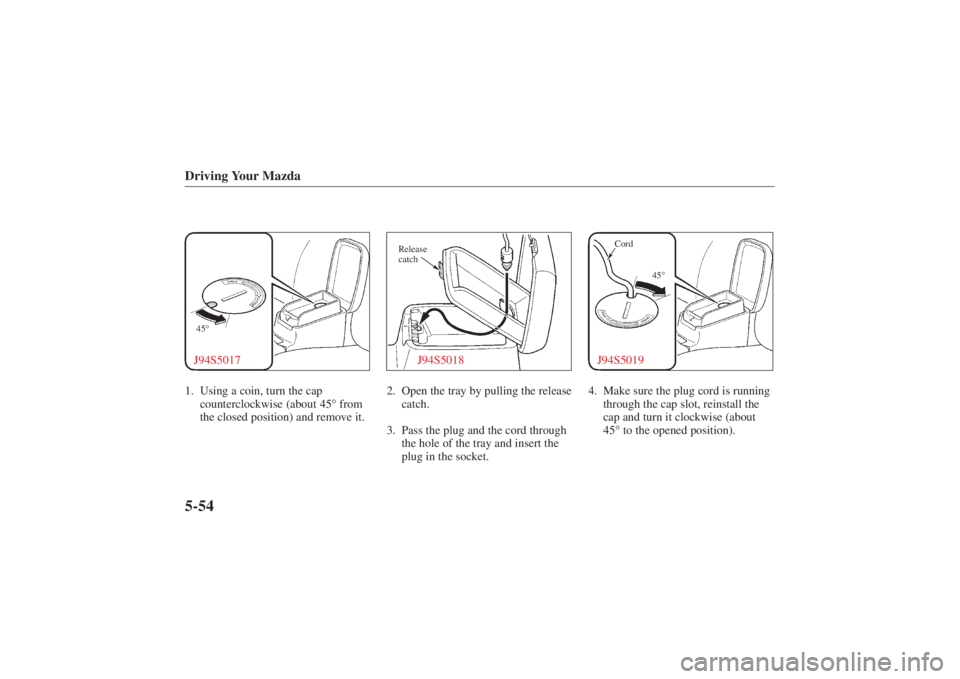 MAZDA MODEL 626 2001  Owners Manual Form No. 8P95-EA-00G
Driving Your Mazda5-5445°J94S50171. Using a coin, turn the cap
counterclockwise (about 45°  from
the closed position) and remove it.
J94S5018
Release
catch2. Open the tray by pu