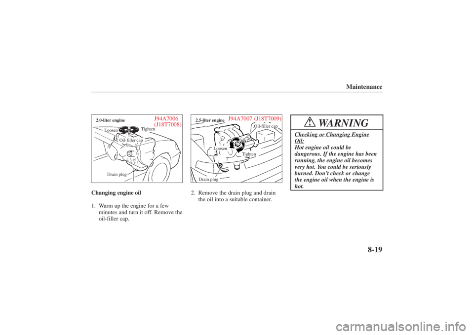 MAZDA MODEL 626 2001 Manual PDF Form No. 8P95-EA-00G
J94A7007 (J18T7009)
Loosen
Drain plug Oil-filler cap
Tighten
2.5-liter engine
Maintenance
8-19
J94A7006
(J18T7008)
Loosen
2.0-liter engine
Oil-filler capTighten
Drain plug
Changin