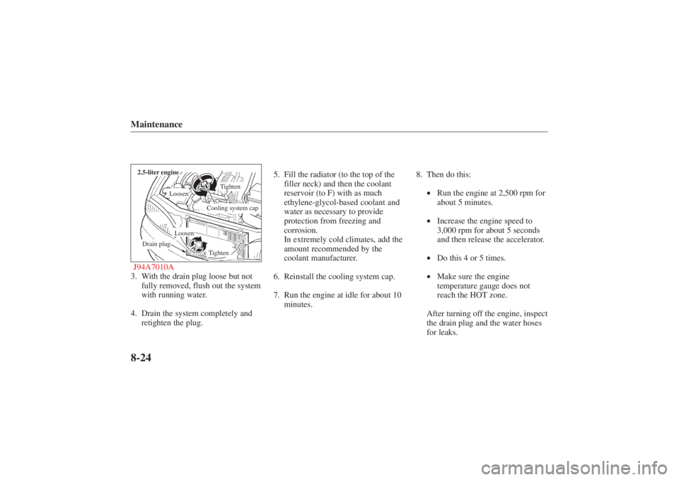 MAZDA MODEL 626 2001  Owners Manual Form No. 8P95-EA-00G
Maintenance8-24J94A7010A2.5-liter engine
Cooling system cap
Loosen
Tighten
Loosen
Tighten
Drain plug
3. With the drain plug loose but notfully removed, flush out the system
with r