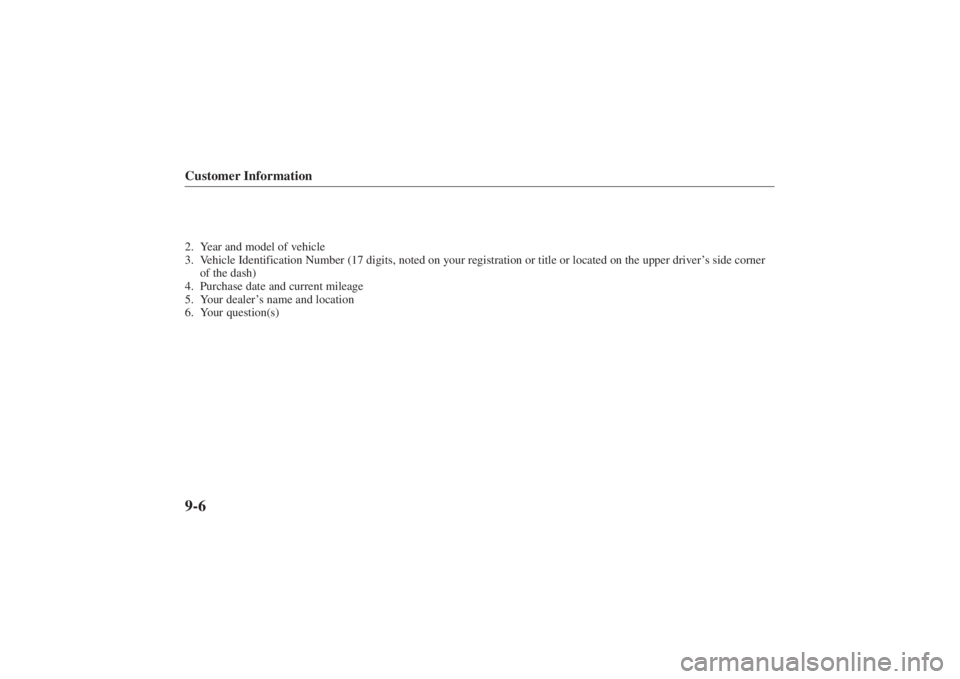 MAZDA MODEL 626 2001  Owners Manual Form No. 8P95-EA-00G
Customer Information9-62. Year and model of vehicle
3. Vehicle Identification Number (17 digits, noted on your registration or \
title or located on the upper driver’s side corn