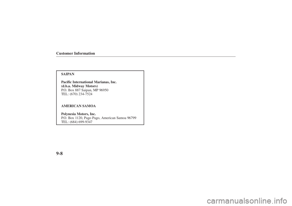 MAZDA MODEL 626 2001  Owners Manual Form No. 8P95-EA-00G
Customer Information9-8
SAIPAN
Pacific International Marianas, Inc.
(d.b.a. Midway Motors)
P.O. Box 887 Saipan, MP 96950
TEL: (670) 234-7524
AMERICAN SAMOA
Polynesia Motors, Inc.
