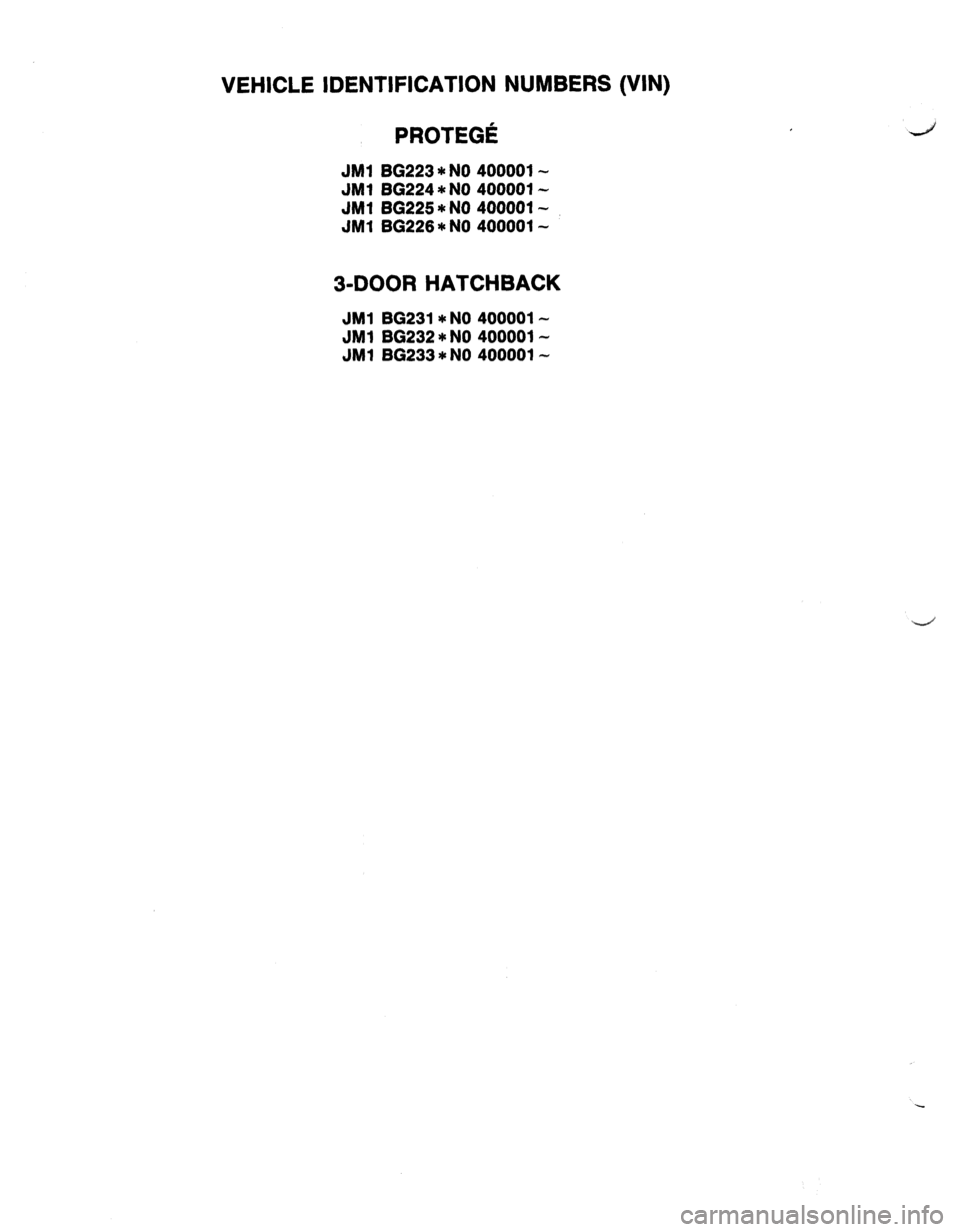 MAZDA 323 1989 Factory Repair Manual VEHICLE IDENTIFICATION NUMBERS (VIN)
PROTEGli
JMl BG223 * NO 400001-
JM1 86224
* NO 400001-
JMl 86225 *NO 400001-
JMl BG226 * NO 400001-
3-DOOR HATCHBACK
JMl BG231 *NO 400001-
JMl 86232 *NO 4 MAZDA 323 1989 Factory Repair Manual VEHICLE IDENTIFICATION NUMBERS (VIN)
PROTEGli
JMl BG223 * NO 400001-
JM1 86224
* NO 400001-
JMl 86225 *NO 400001-
JMl BG226 * NO 400001-
3-DOOR HATCHBACK
JMl BG231 *NO 400001-
JMl 86232 *NO 4