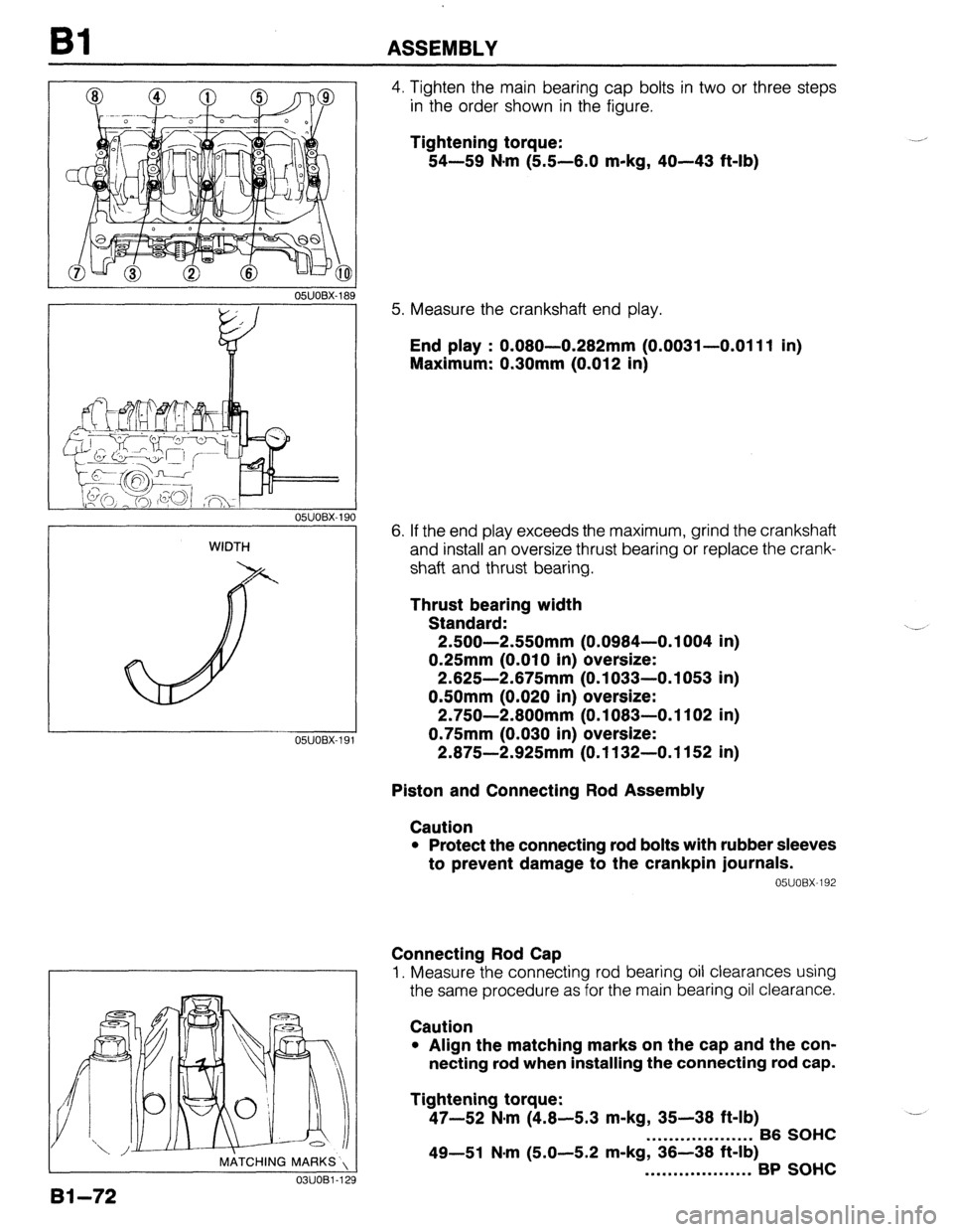 MAZDA 323 1989  Factory Repair Manual Bl ASSEMBLY 
05UOBX-18s 
WIDTH 
05lJOBX-l! 
, MATCHING MARKS’, 
03UOBl-1; 
4. Tighten the main bearing cap bolts in two or three steps 
in the order shown in the figure. 
Tightening torque: 
54-59 N
