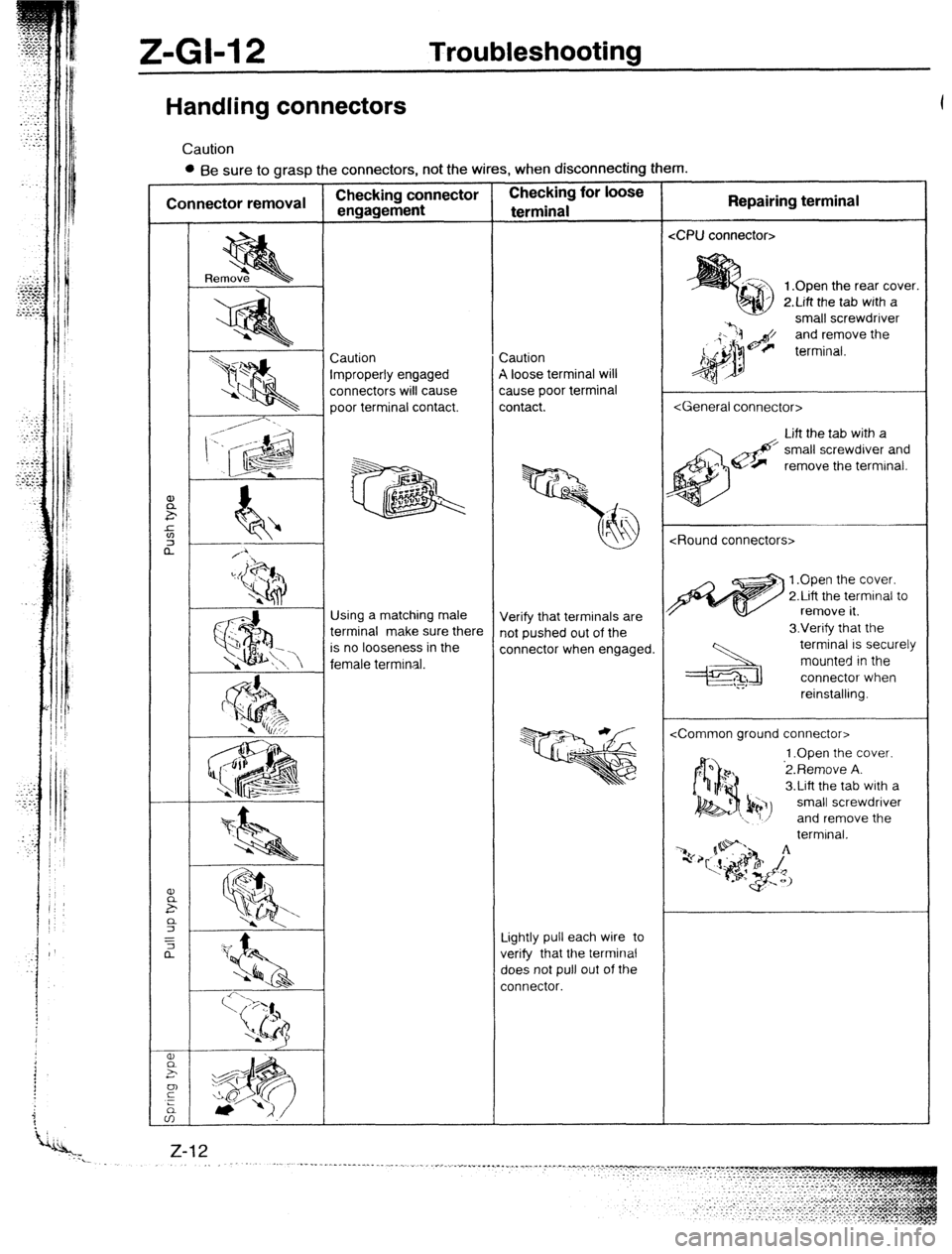 MAZDA 323 1989 Factory Repair Manual Z-GI-12 Troubleshooting
Handling connectors
Caution
l Be sure to grasp the connectors, not the wires, when disconnecting them.
<CPU connector>
1 .Open the rear cover.
2.Lift the tab with a
smal MAZDA 323 1989 Factory Repair Manual Z-GI-12 Troubleshooting
Handling connectors
Caution
l Be sure to grasp the connectors, not the wires, when disconnecting them.
<CPU connector>
1 .Open the rear cover.
2.Lift the tab with a
smal