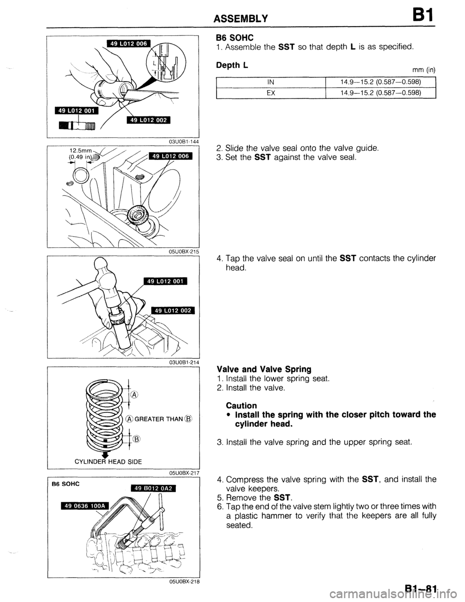 MAZDA 323 1989  Factory Repair Manual ASSEMBLY 
03UOBi -144 
03UOBl-214 
GREATER THAN (i 
CYLINDER HEAD SIDE 
05UOBX-21 
f36 SOHC 
B6 SOHC 
1. Assemble the SST so that depth L is as specified. 
Depth L mm (in) 1 IN 14.9-15.2 (0.587-0.598)