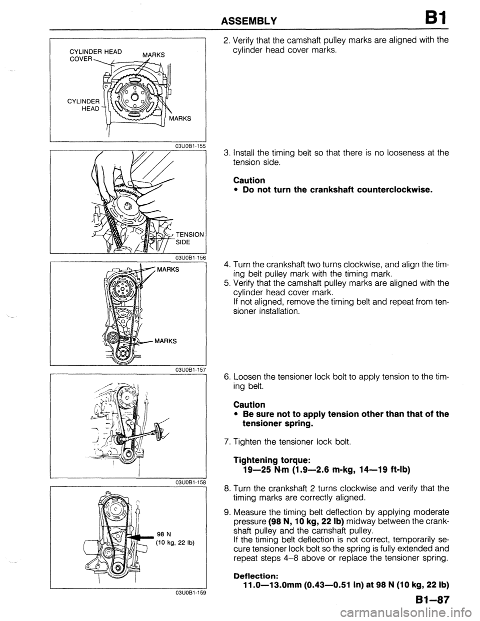 MAZDA 323 1989  Factory Repair Manual ASSEMBLY Bl 
CYLINDER HEAD 
MARKS 
03UOBl-15! 
TENSION 
SIDE 
03UOBl-15 
03UOBl-15 
03UOBl-158 
I 
98 N 
(10 kg, 22 lb) 
1 
03UOBl-159 
2. Verify that the camshaft pulley marks are aligned with the 
c