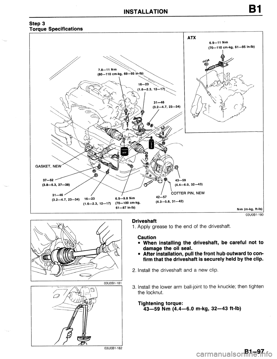 MAZDA 323 1989 Factory Repair Manual Step 3
Torque Specifications
INSTALLATION
ATX
Bl
6.9-11 N-m
(70-110 cm-kg, 61-95 in-lb)
GAs~~~~~~~~c~~~,~
(3.2-4.7, 23-34) 16-23 6.9-9.6 N.m
11.6-2.3. 12-17) (70-100 cm-kg, (4.3-5.6, 31-42) - MAZDA 323 1989 Factory Repair Manual Step 3
Torque Specifications
INSTALLATION
ATX
Bl
6.9-11 N-m
(70-110 cm-kg, 61-95 in-lb)
GAs~~~~~~~~c~~~,~
(3.2-4.7, 23-34) 16-23 6.9-9.6 N.m
11.6-2.3. 12-17) (70-100 cm-kg, (4.3-5.6, 31-42) -