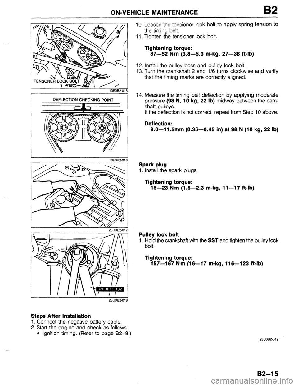 MAZDA 323 1989  Factory Repair Manual ON-VEHICLE MAINTENANCE 
13EOB2-015 
DEFLECTION CHECKING POINT 
13EOE2-011 
23UOB2-017 
23UOB2-018 
Steps After Installation 
1. Connect the negative battery cable. 
2. Start the engine and check as fo