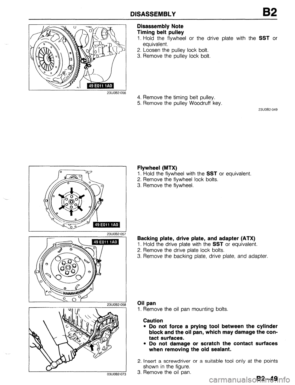 MAZDA 323 1989 Factory Repair Manual DISASSEMBLY
23UOW056
03UOB2-073
Disassembly Note
Timing belt pulley
1. Hold the flywheel or the drive plate with the SST or
equivalent.
2. Loosen the pulley lock bolt.
3. Remove the pulley loc MAZDA 323 1989 Factory Repair Manual DISASSEMBLY
23UOW056
03UOB2-073
Disassembly Note
Timing belt pulley
1. Hold the flywheel or the drive plate with the SST or
equivalent.
2. Loosen the pulley lock bolt.
3. Remove the pulley loc