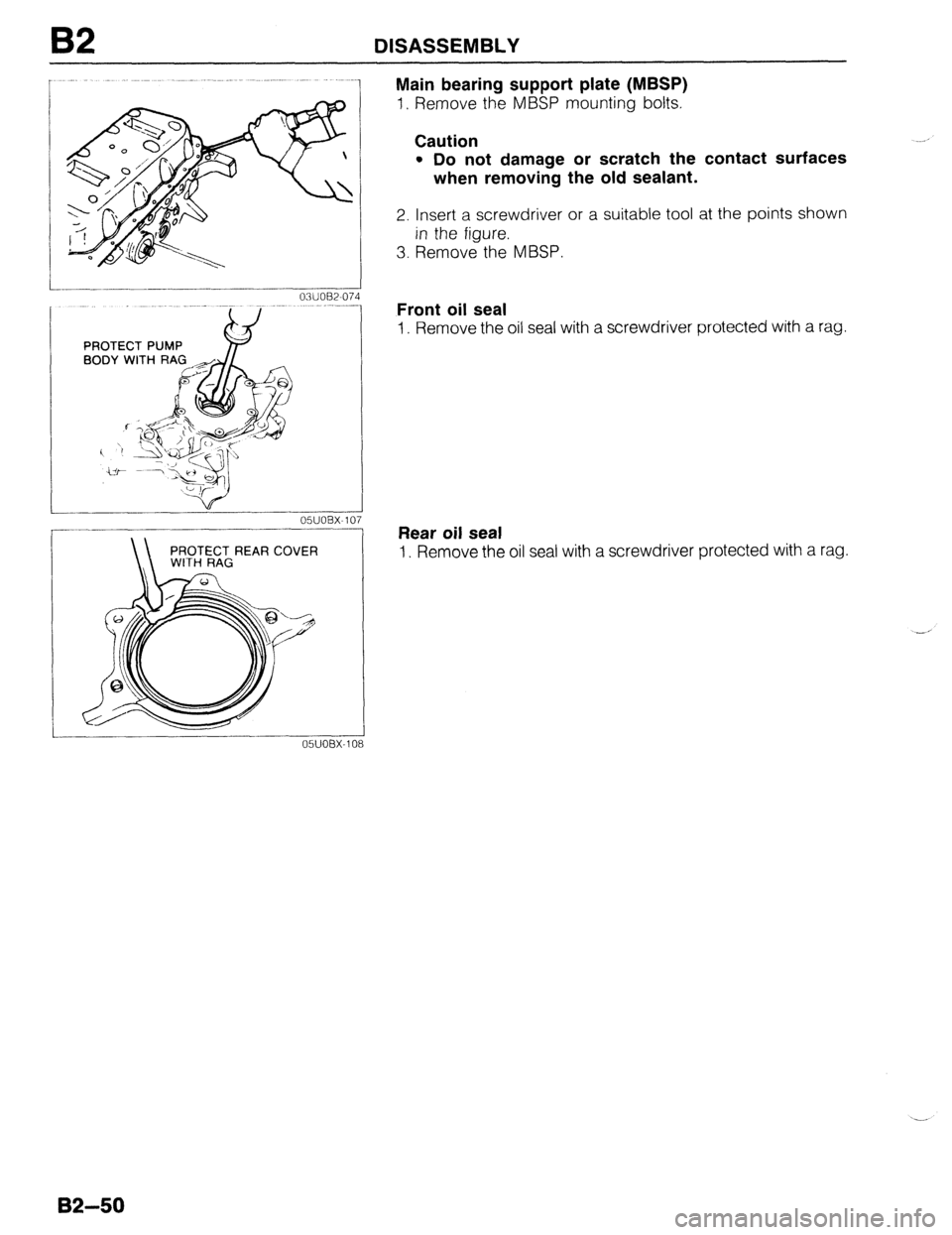 MAZDA 323 1989 Factory Repair Manual 82 DISASSEMBLY
-. 05UOBX-10
-
REAR COVER
-.
05UOBX-10
Main bearing support plate (MBSP)
1, Remove the MBSP mounting bolts.
Caution
l Do not damage or scratch the contact surfaces
when removi MAZDA 323 1989 Factory Repair Manual 82 DISASSEMBLY
-. 05UOBX-10
-
REAR COVER
-.
05UOBX-10
Main bearing support plate (MBSP)
1, Remove the MBSP mounting bolts.
Caution
l Do not damage or scratch the contact surfaces
when removi