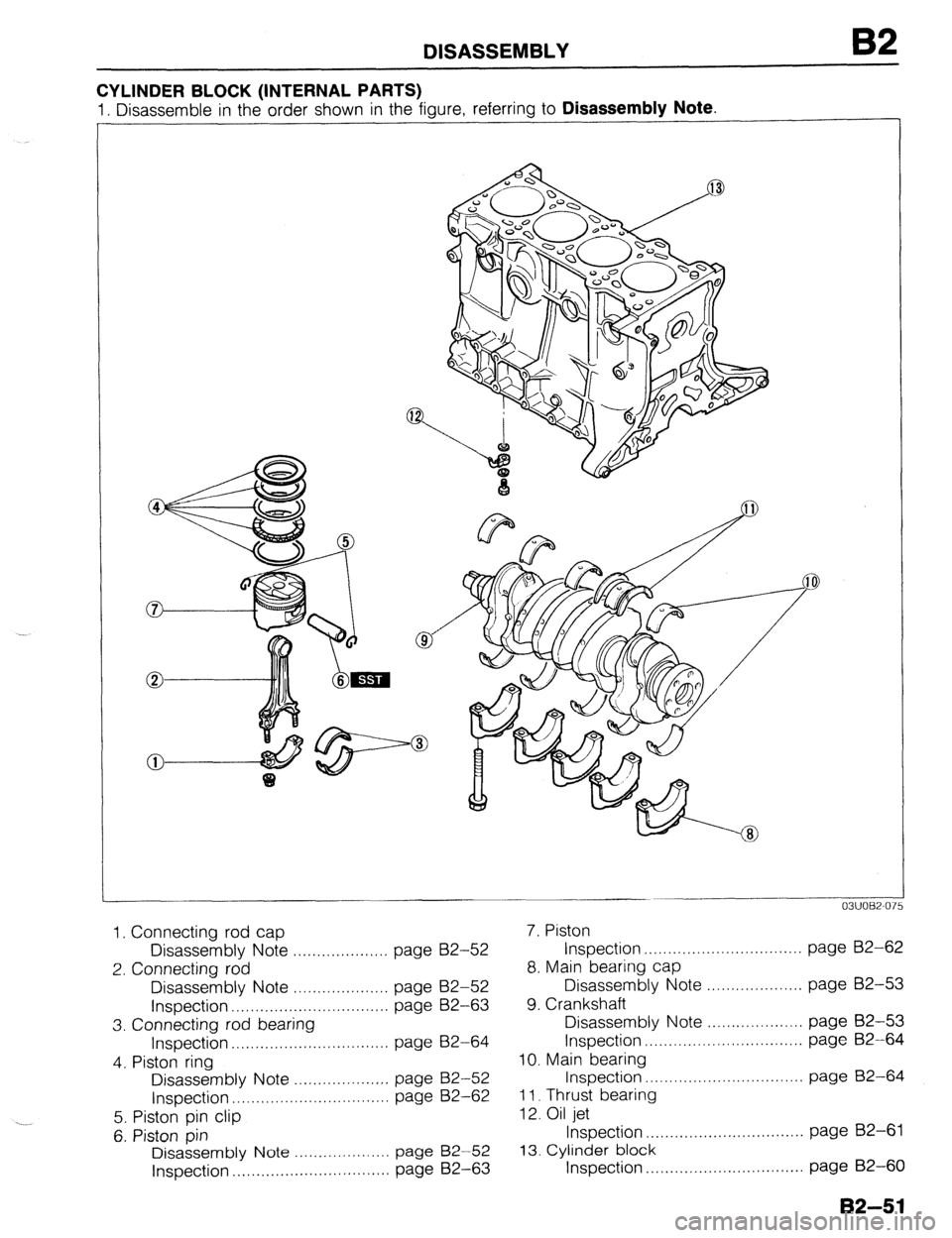 MAZDA 323 1989 Factory Repair Manual B2
CYLINDER BLOCK (INTERNAL PARTS)
1. Disassemble in the order shown in the fioure, referring to Disassembly Note.
I. Connecting rod cap 7. Piston
Disassembly Note ,..,.,., ,.,..... ,, ,. page B2- MAZDA 323 1989 Factory Repair Manual B2
CYLINDER BLOCK (INTERNAL PARTS)
1. Disassemble in the order shown in the fioure, referring to Disassembly Note.
I. Connecting rod cap 7. Piston
Disassembly Note ,..,.,., ,.,..... ,, ,. page B2-