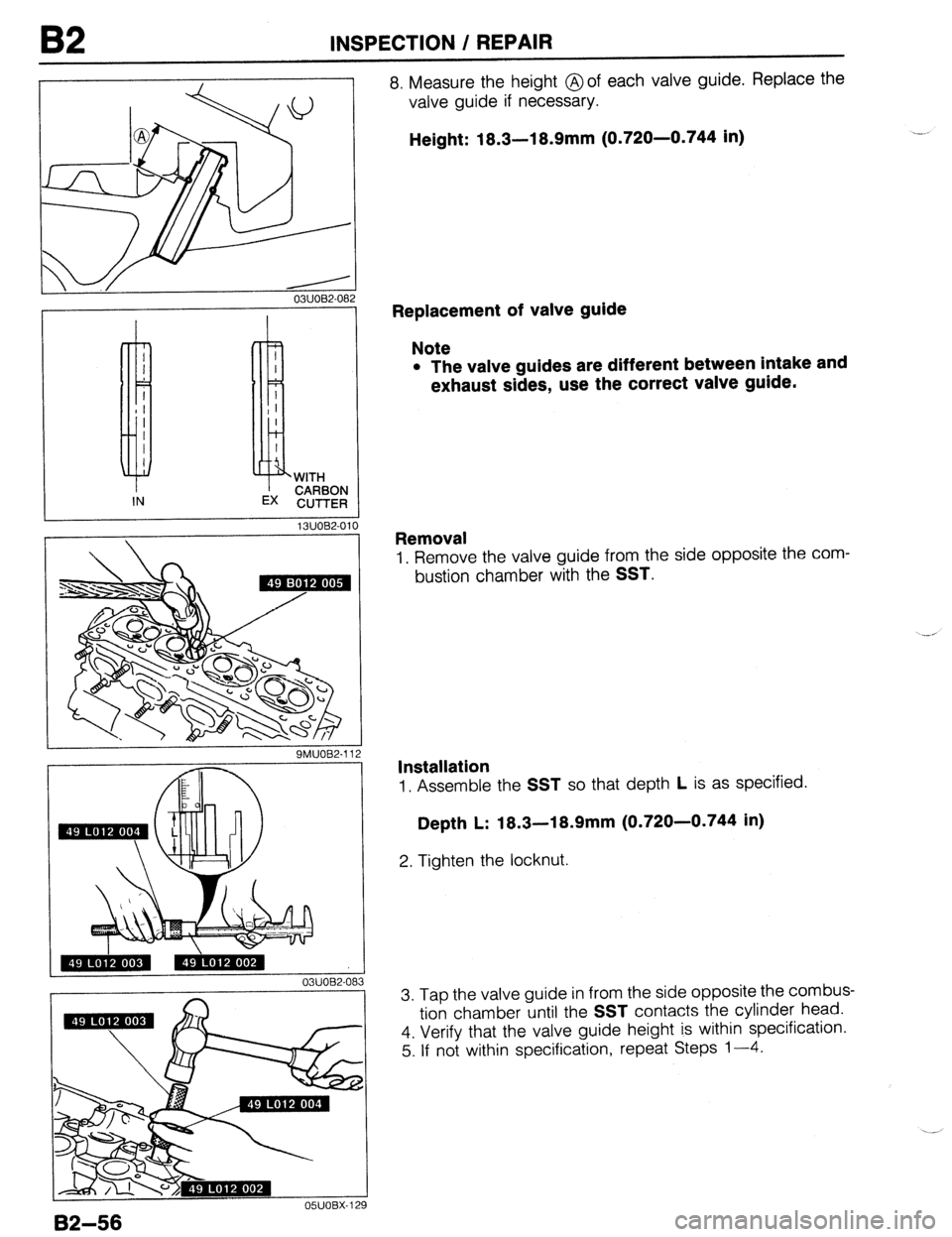 MAZDA 323 1989 Factory Repair Manual 82 INSPECTION / REPAIR
03UOB2-082
13UOB2-0.
1
9MUOB2-112
I
03UOB2-08:
8. Measure the height @of each valve guide. Replace the
valve guide if necessary.
Height: 18.3-l 8.9mm (0.720-0.744 in) MAZDA 323 1989 Factory Repair Manual 82 INSPECTION / REPAIR
03UOB2-082
13UOB2-0.
1
9MUOB2-112
I
03UOB2-08:
8. Measure the height @of each valve guide. Replace the
valve guide if necessary.
Height: 18.3-l 8.9mm (0.720-0.744 in)