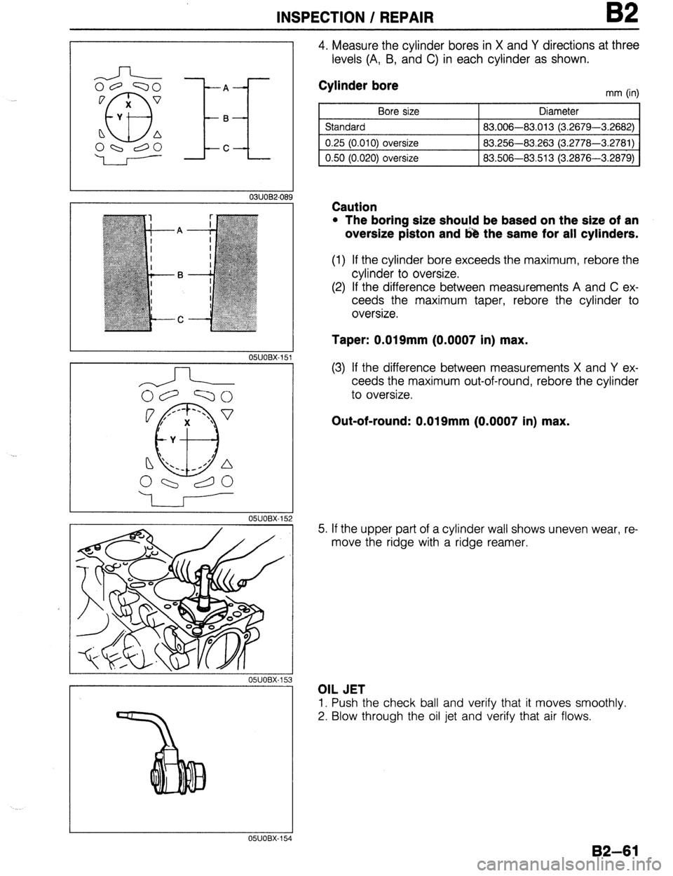 MAZDA 323 1989  Factory Repair Manual INSPECTION / REPAIR B2 
A ,- 
B 
C 
I 
03UOB2-099 
OWOBX-151 
1 
I 
OSJOBX-15 
4. Measure the cylinder bores in X and Y directions at three 
levels (A, B, and C) in each cylinder as shown. 
Cylinder b
