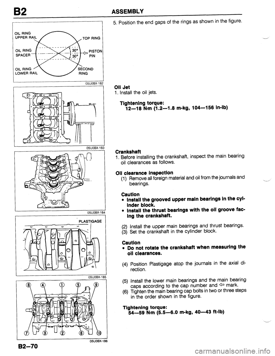 MAZDA 323 1989  Factory Repair Manual B2 ASSEMBLY 
- OWOBX-182 
OWOBX-18 
PLASTIGAGE 
OSJOBX-18 
5. Position the end gaps of the rings as shown in the figure. 
Oil Jet 
1. Install the oil jets. 
Tightening torque: 
12-l 8 N-m (1.2-l .8 m-