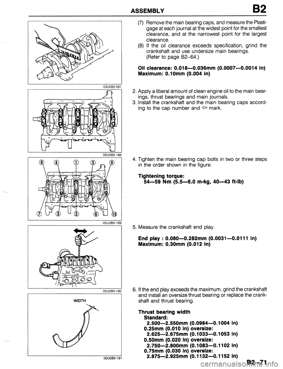 MAZDA 323 1989  Factory Repair Manual ASSEMBLY B2 
r 
03UOB2-09 
__~~ 
05UOBX-188 
. 
OWOBX-19( 
WIDTH 
I 
05UOBX-19 
(7) Remove the main bearing caps, and measure the Plasti- 
gage at each journal at the widest point for the smallest 
cl