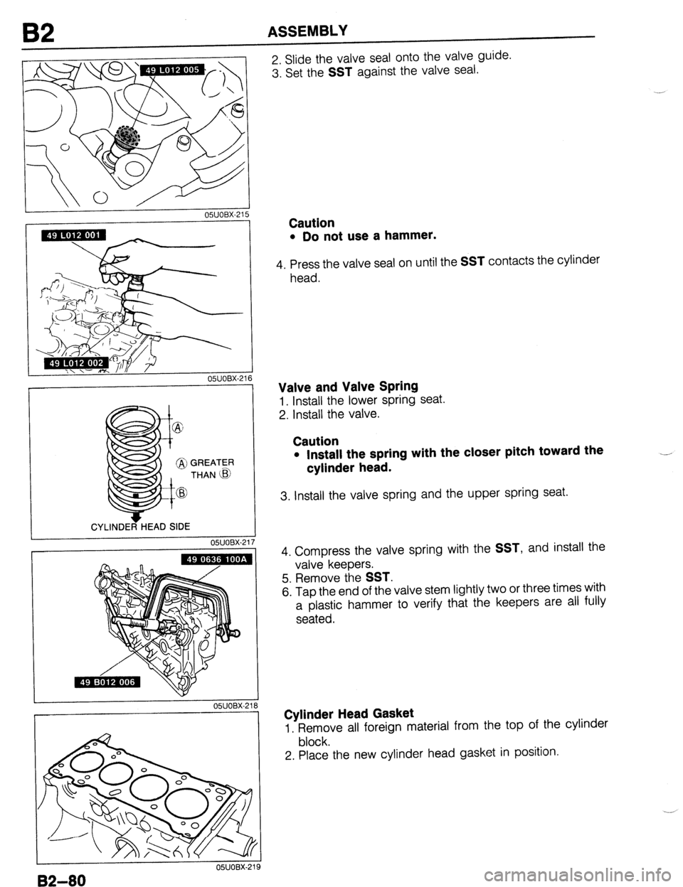 MAZDA 323 1989 Factory Repair Manual 62 ASSEMBLY
I OWOBX-21!
I CYLINDER HEAD SIDE
05UOBX-2
I
05UOBX-21 6
i
17
05UOBX-2
2. Slide the valve seal onto the valve guide.
3. Set the
SST against the valve seal.
Caution
l Do not use MAZDA 323 1989 Factory Repair Manual 62 ASSEMBLY
I OWOBX-21!
I CYLINDER HEAD SIDE
05UOBX-2
I
05UOBX-21 6
i
17
05UOBX-2
2. Slide the valve seal onto the valve guide.
3. Set the
SST against the valve seal.
Caution
l Do not use
