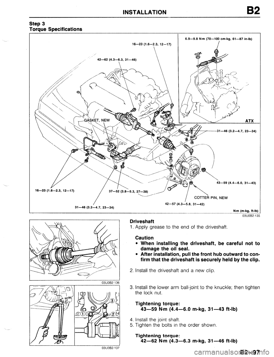 MAZDA 323 1989 Factory Repair Manual INSTALLATION
Step 3
Torque Specifications
16-23 (1.6-2.3, 12-17) 6.9-9.8 N.m (70-100 cm-kg, 61-87 in-lb)
I
m- ,,
// / 31-46 (3.2-4.7, 23-34)
ATX
Y
16-23 (1.6-2.3, 12-17) I 37-52 (3.8-5.3, 2 MAZDA 323 1989 Factory Repair Manual INSTALLATION
Step 3
Torque Specifications
16-23 (1.6-2.3, 12-17) 6.9-9.8 N.m (70-100 cm-kg, 61-87 in-lb)
I
m- ,,
// / 31-46 (3.2-4.7, 23-34)
ATX
Y
16-23 (1.6-2.3, 12-17) I 37-52 (3.8-5.3, 2